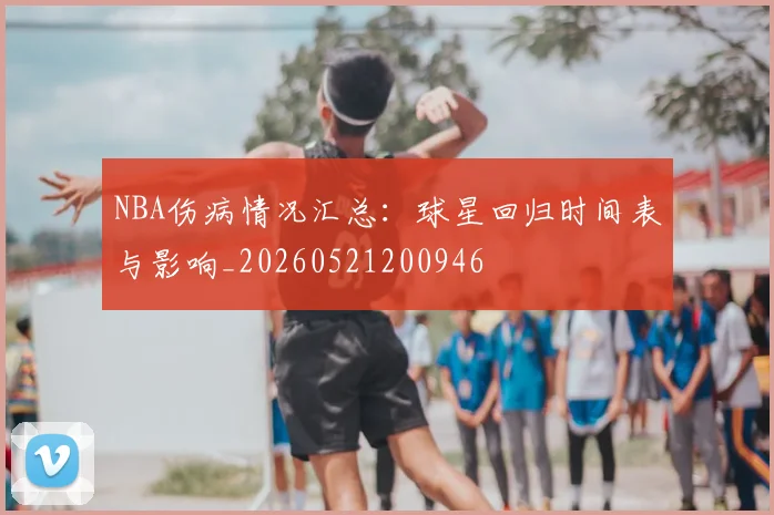 NBA伤病情况汇总:球星回归时间表与影响_20260521200946