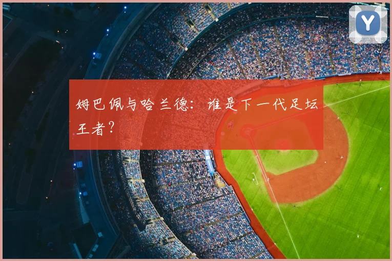 姆巴佩与哈兰德：谁是下一代足坛王者？
