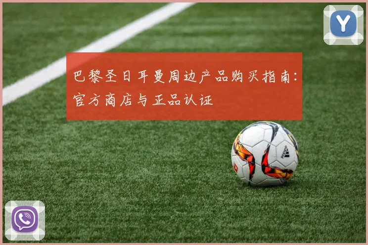 巴黎圣日耳曼周边产品购买指南:官方商店与正品认证