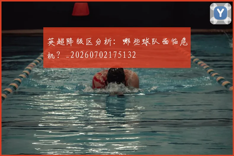 英超降级区分析:哪些球队面临危机?_20260702175132