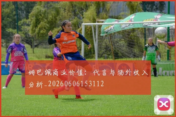 姆巴佩商业价值:代言与场外收入分析_20260606153112