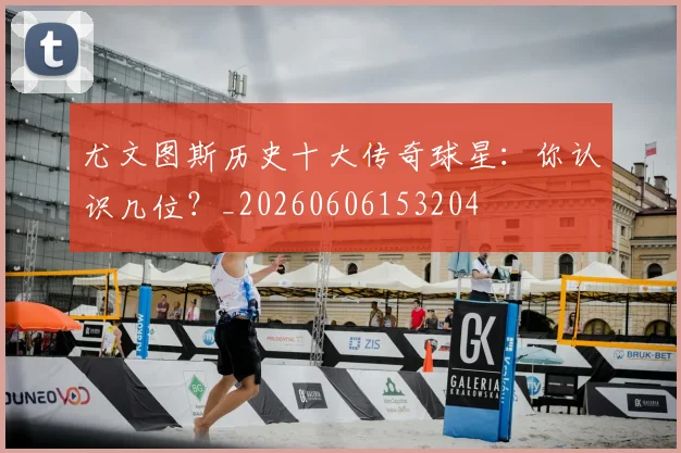 尤文图斯历史十大传奇球星:你认识几位?_20260606153204