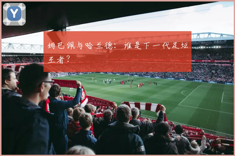 姆巴佩与哈兰德:谁是下一代足坛王者?