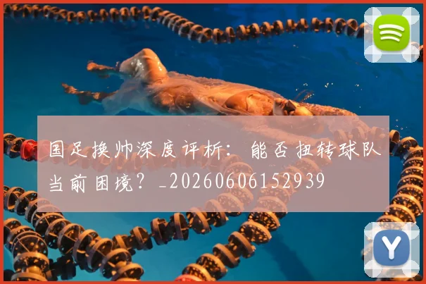 国足换帅深度评析：能否扭转球队当前困境？_20260606152939