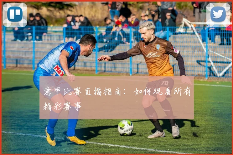 意甲比赛直播指南:如何观看所有精彩赛事