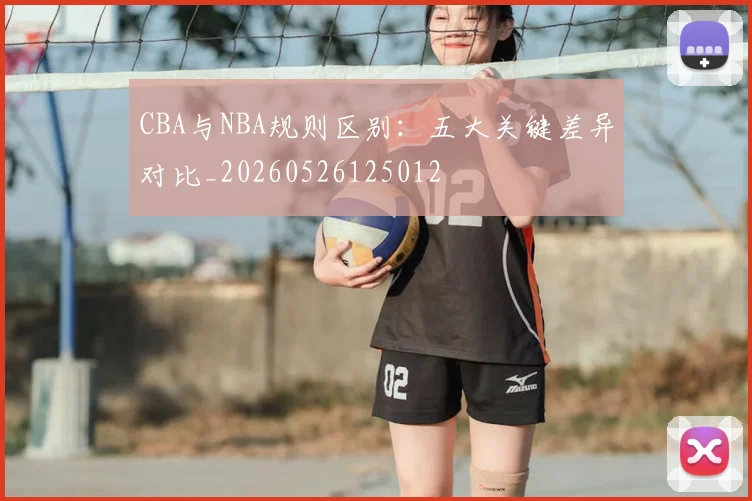 CBA与NBA规则区别：五大关键差异对比_20260526125012