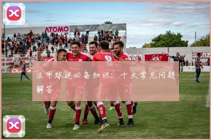 法甲球迷必备知识:十大常见问题解答