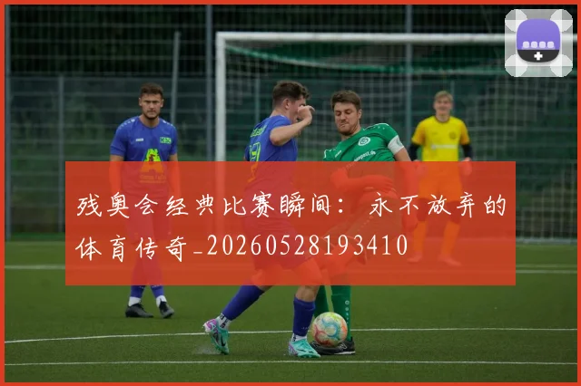 残奥会经典比赛瞬间:永不放弃的体育传奇_20260528193410
