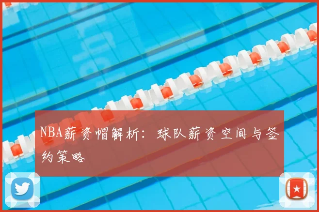 NBA薪资帽解析:球队薪资空间与签约策略