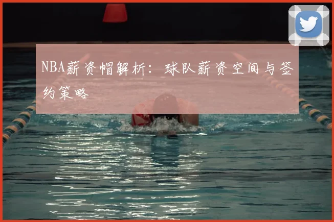 NBA薪资帽解析:球队薪资空间与签约策略