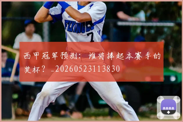 西甲冠军预测:谁将捧起本赛季的奖杯?_20260523113830