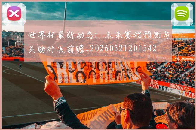 世界杯最新动态：未来赛程预测与关键对决前瞻_20260521201542