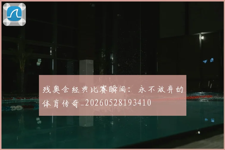 残奥会经典比赛瞬间:永不放弃的体育传奇_20260528193410