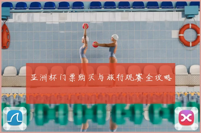 亚洲杯门票购买与旅行观赛全攻略