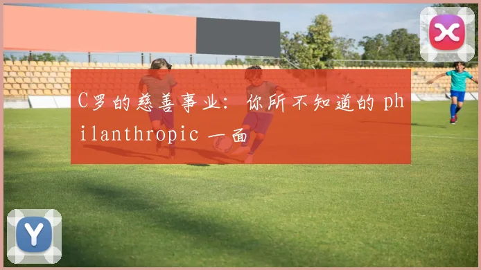 C罗的慈善事业：你所不知道的 philanthropic 一面