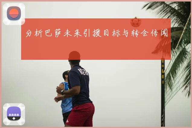 分析巴萨未来引援目标与转会传闻