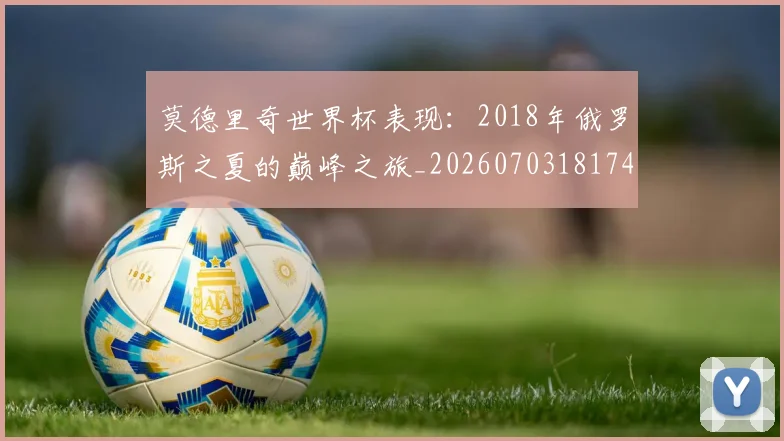 莫德里奇世界杯表现:2018年俄罗斯之夏的巅峰之旅_20260703181743