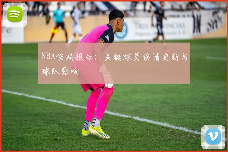 NBA伤病报告：关键球员伤情更新与球队影响
