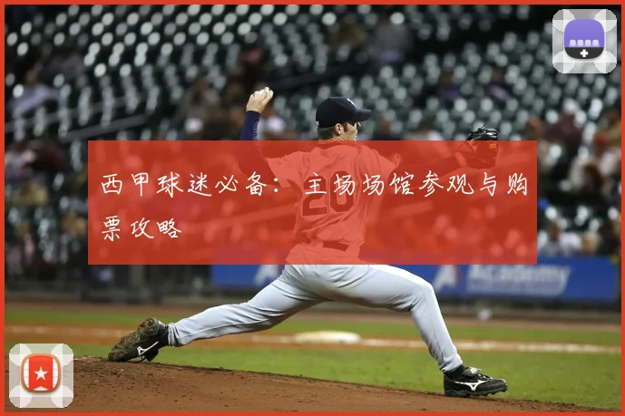 西甲球迷必备：主场场馆参观与购票攻略
