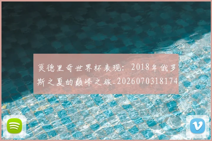莫德里奇世界杯表现：2018年俄罗斯之夏的巅峰之旅_20260703181743