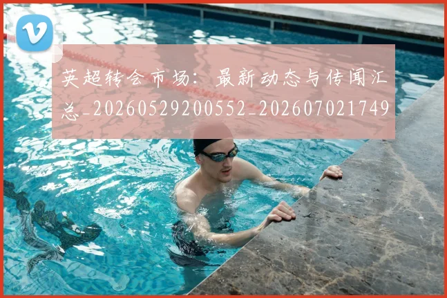 英超转会市场：最新动态与传闻汇总_20260529200552_20260702174921