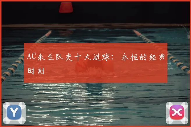AC米兰队史十大进球:永恒的经典时刻