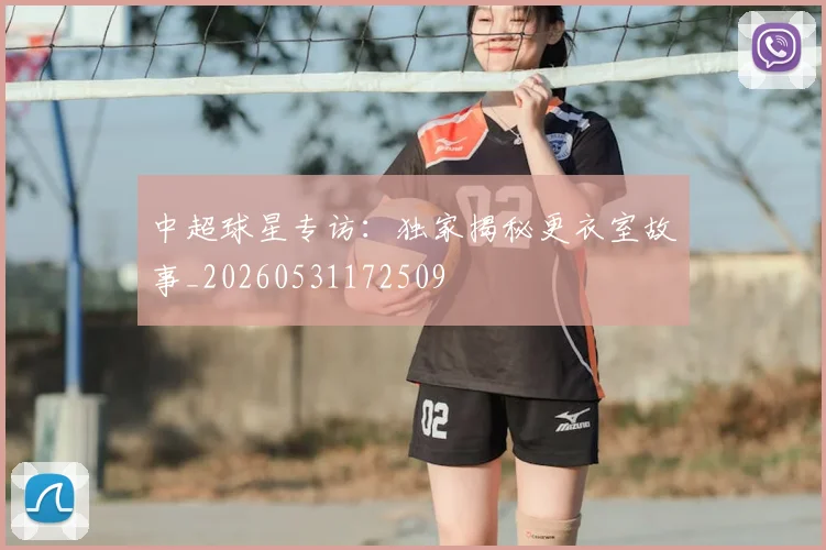 中超球星专访:独家揭秘更衣室故事_20260531172509