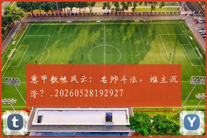 意甲教练风云：名帅斗法，谁主沉浮？_20260528192927
