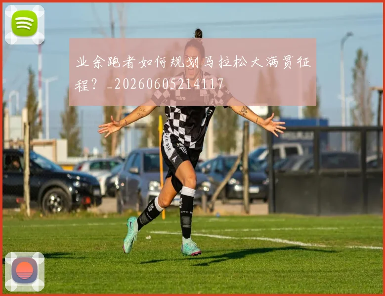 业余跑者如何规划马拉松大满贯征程？_20260605214117