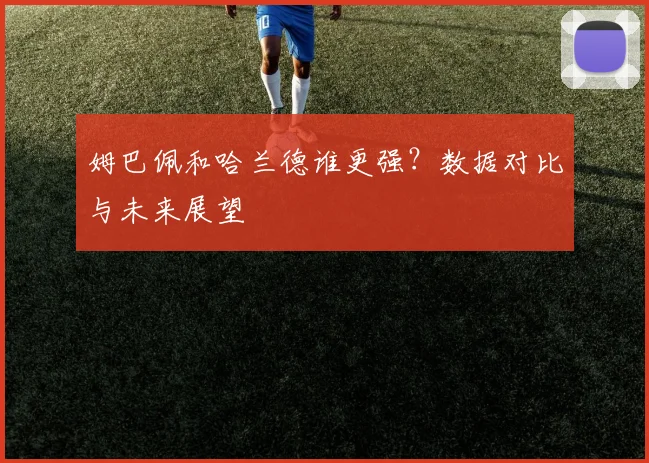 姆巴佩和哈兰德谁更强?数据对比与未来展望