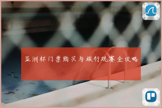 亚洲杯门票购买与旅行观赛全攻略