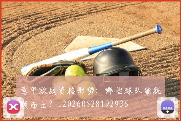 意甲欧战资格形势:哪些球队能脱颖而出?_20260528192936