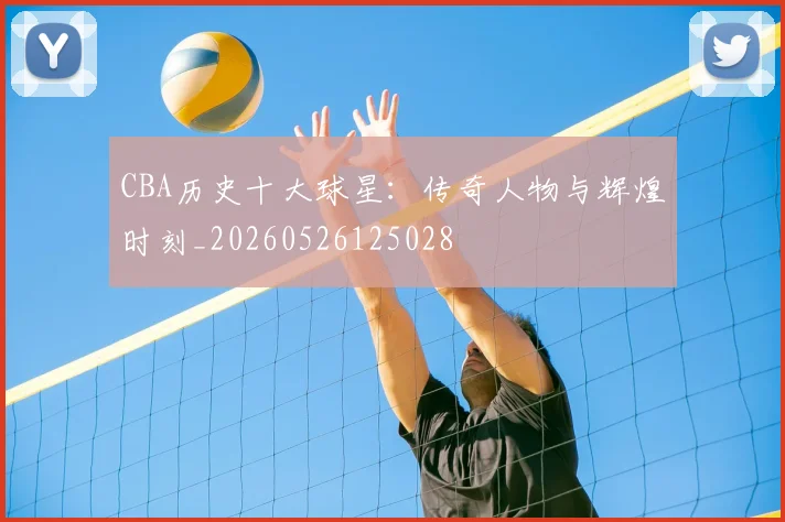 CBA历史十大球星:传奇人物与辉煌时刻_20260526125028