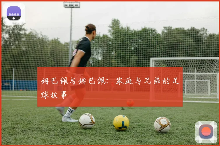 姆巴佩与姆巴佩：家庭与兄弟的足球故事