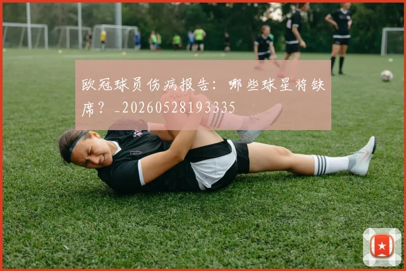 欧冠球员伤病报告：哪些球星将缺席？_20260528193335