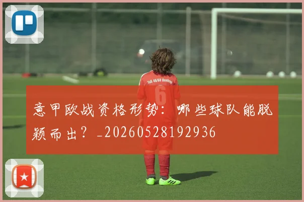 意甲欧战资格形势：哪些球队能脱颖而出？_20260528192936