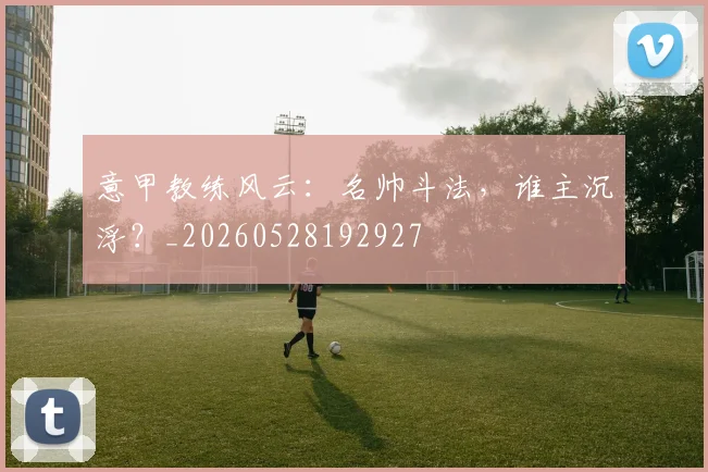 意甲教练风云:名帅斗法,谁主沉浮?_20260528192927