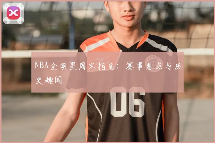 NBA全明星周末指南:赛事看点与历史趣闻