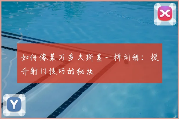 如何像莱万多夫斯基一样训练：提升射门技巧的秘诀