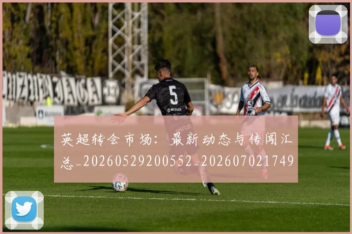 英超转会市场：最新动态与传闻汇总_20260529200552_20260702174921