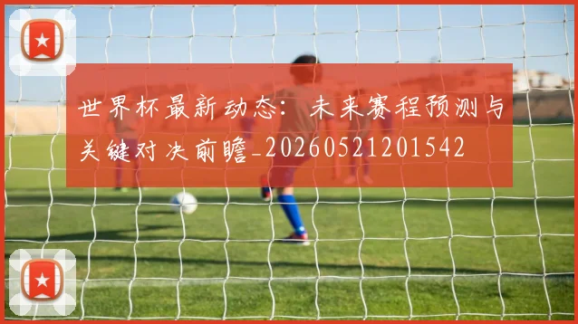 世界杯最新动态：未来赛程预测与关键对决前瞻_20260521201542