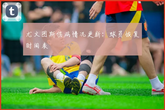尤文图斯伤病情况更新:球员恢复时间表