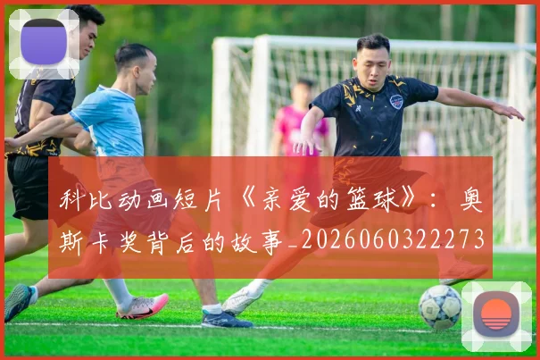 科比动画短片《亲爱的篮球》:奥斯卡奖背后的故事_20260603222734