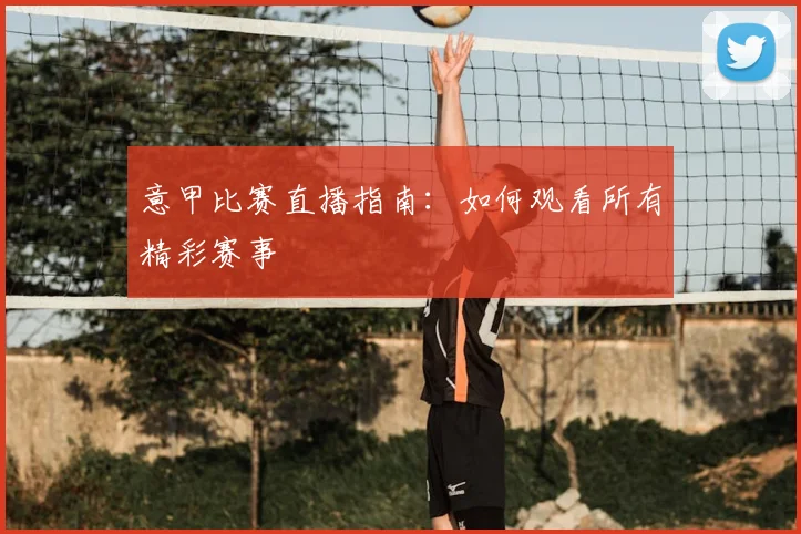 意甲比赛直播指南:如何观看所有精彩赛事