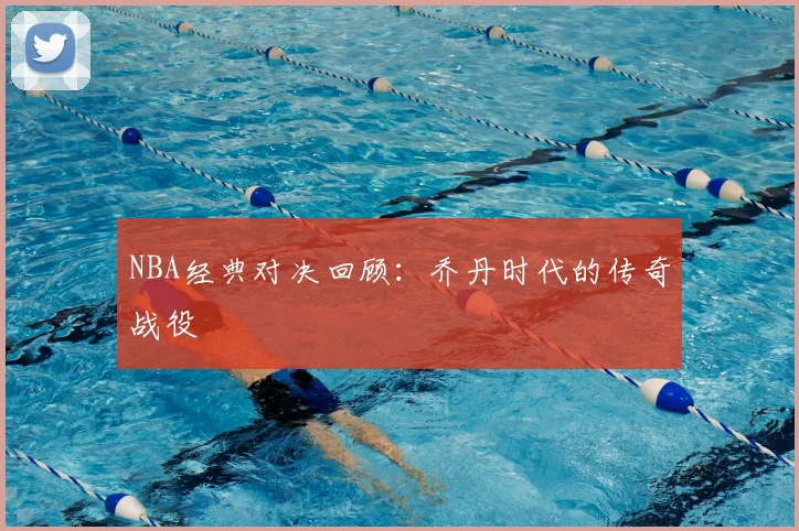NBA经典对决回顾：乔丹时代的传奇战役