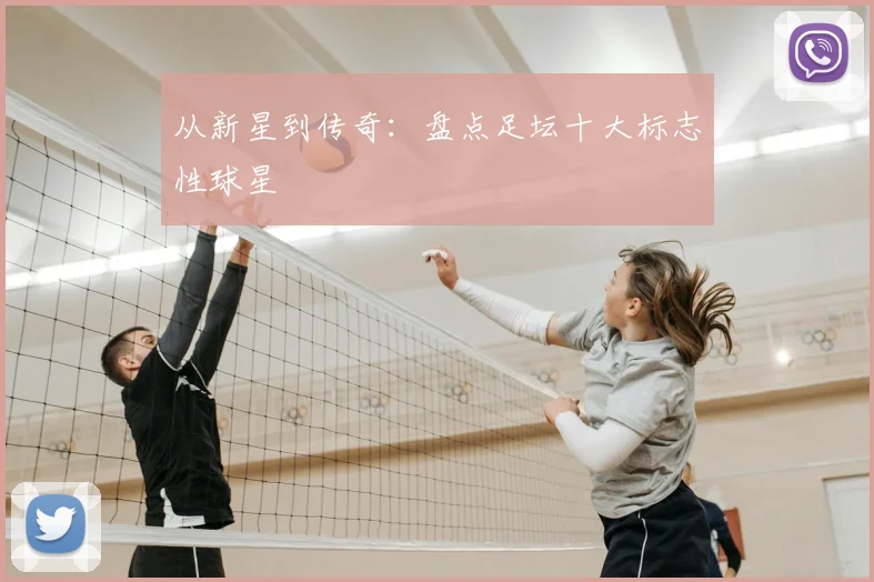 从新星到传奇：盘点足坛十大标志性球星