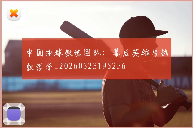中国排球教练团队:幕后英雄与执教哲学_20260523195256