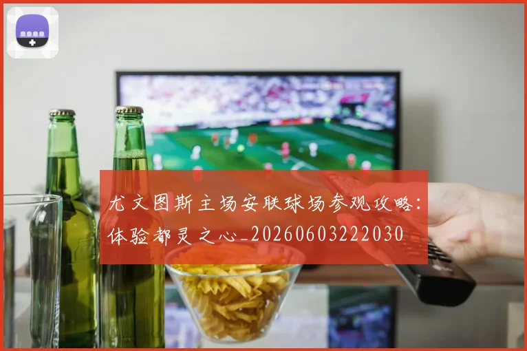 尤文图斯主场安联球场参观攻略：体验都灵之心_20260603222030