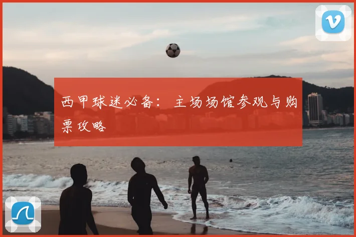 西甲球迷必备：主场场馆参观与购票攻略
