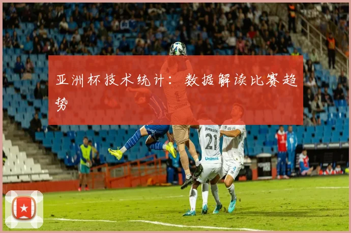 亚洲杯技术统计:数据解读比赛趋势